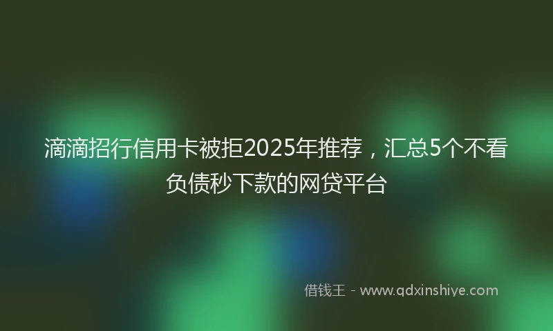 滴滴招行信用卡被拒2025年推荐，汇总5个不看负债秒下款的网贷平台