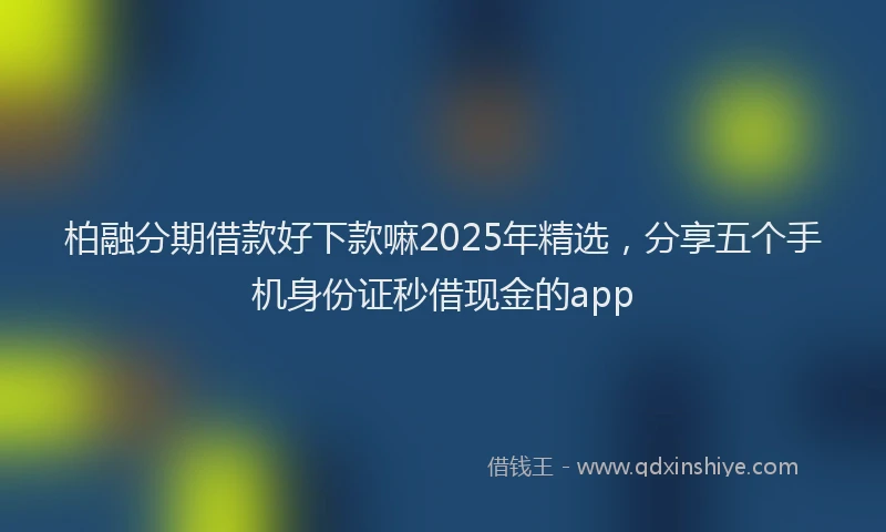 柏融分期借款好下款嘛2025年精选，分享五个手机身份证秒借现金的app