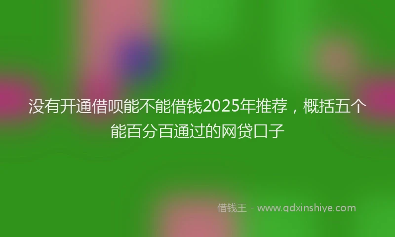 没有开通借呗能不能借钱2025年推荐，概括五个能百分百通过的网贷口子