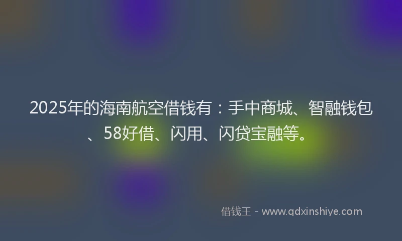 2025年的海南航空借钱有：手中商城、智融钱包、58好借、闪用、闪贷宝融等。