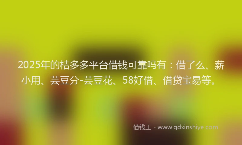 2025年的桔多多平台借钱可靠吗有：借了么、薪小用、芸豆分-芸豆花、58好借、借贷宝易等。
