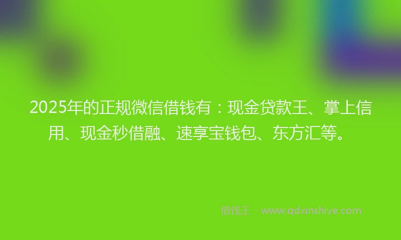 2025年的正规微信借钱有：现金贷款王、掌上信用、现金秒借融、速享宝钱包、东方汇等。
