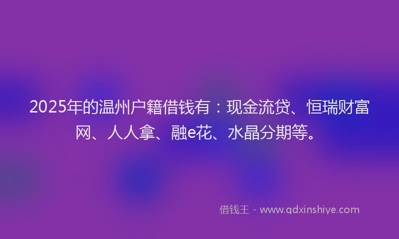 2025年的温州户籍借钱有：现金流贷、恒瑞财富网、人人拿、融e花、水晶分期等。