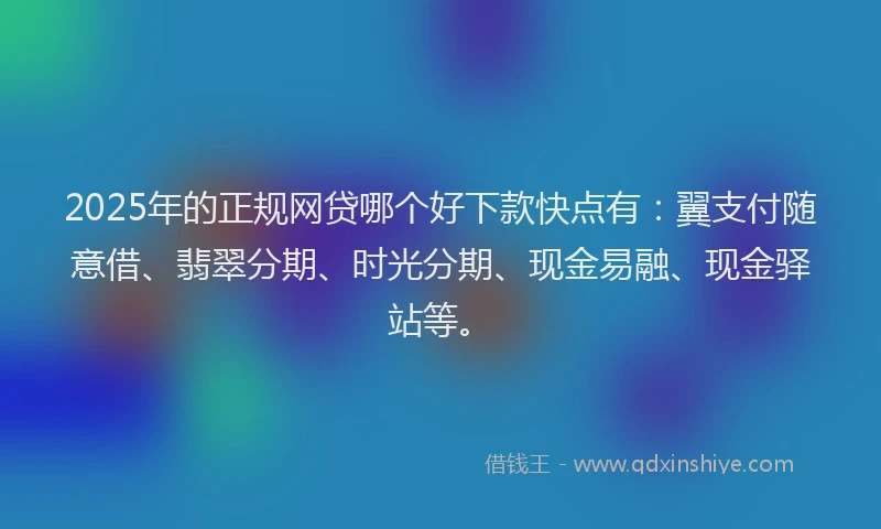 2025年的正规网贷哪个好下款快点有：翼支付随意借、翡翠分期、时光分期、现金易融、现金驿站等。