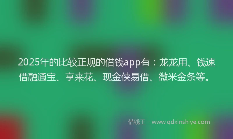 2025年的比较正规的借钱app有：龙龙用、钱速借融通宝、享来花、现金侠易借、微米金条等。