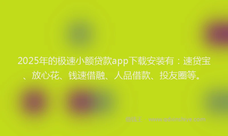 2025年的极速小额贷款app下载安装有：速贷宝、放心花、钱速借融、人品借款、投友圈等。