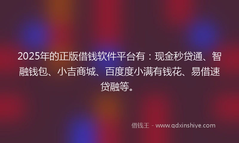 2025年的正版借钱软件平台有：现金秒贷通、智融钱包、小吉商城、百度度小满有钱花、易借速贷融等。