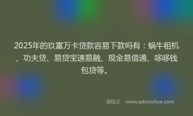 2025年的玖富万卡贷款容易下款吗有：蜗牛租机、功夫贷、易贷宝速易融、现金易借通、哆哆钱包贷等。