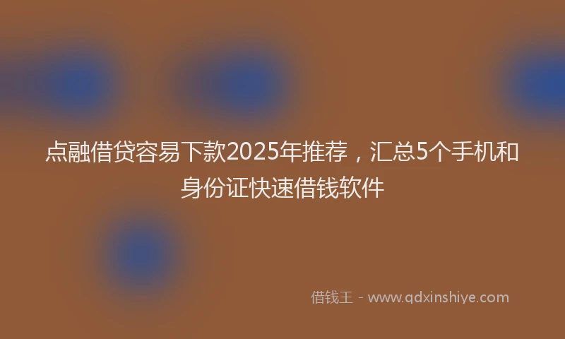 点融借贷容易下款2025年推荐，汇总5个手机和身份证快速借钱软件