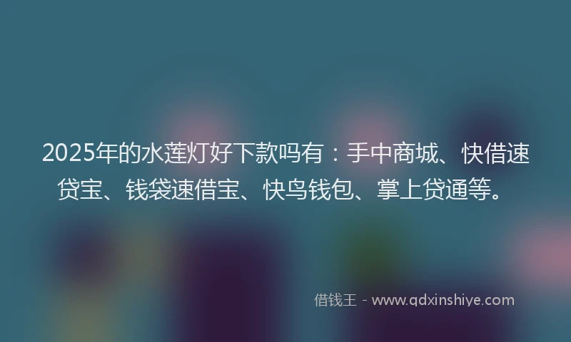 2025年的水莲灯好下款吗有：手中商城、快借速贷宝、钱袋速借宝、快鸟钱包、掌上贷通等。