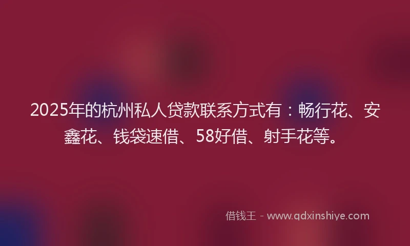 2025年的杭州私人贷款联系方式有：畅行花、安鑫花、钱袋速借、58好借、射手花等。