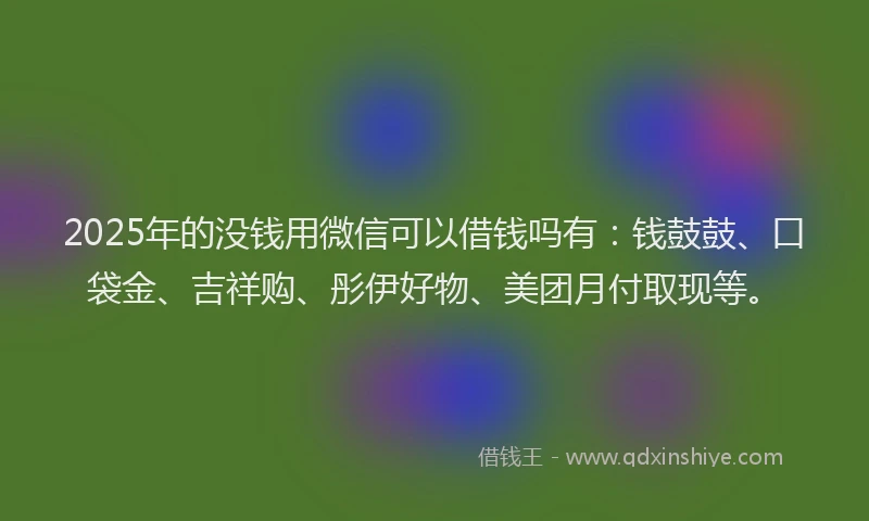 2025年的没钱用微信可以借钱吗有：钱鼓鼓、口袋金、吉祥购、彤伊好物、美团月付取现等。