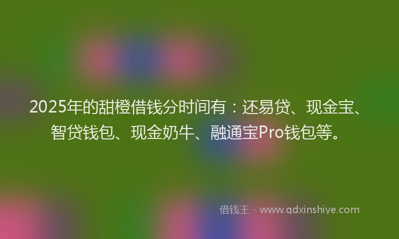 2025年的甜橙借钱分时间有：还易贷、现金宝、智贷钱包、现金奶牛、融通宝Pro钱包等。