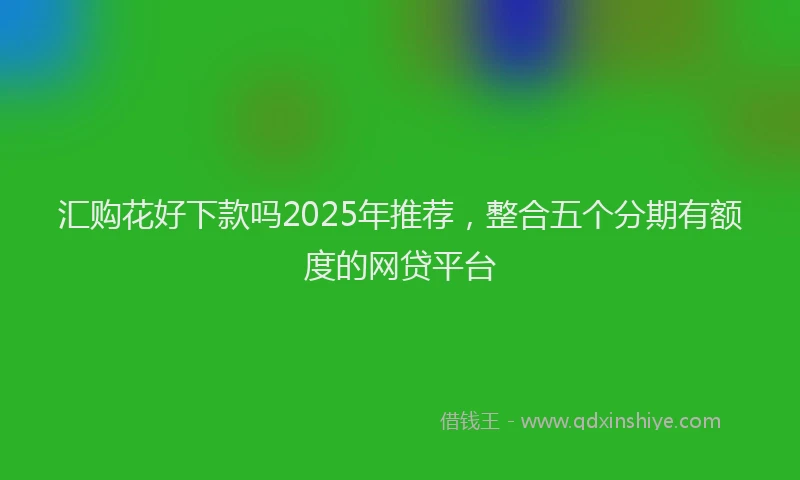 汇购花好下款吗2025年推荐，整合五个分期有额度的网贷平台