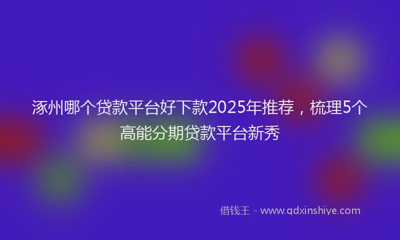 涿州哪个贷款平台好下款2025年推荐，梳理5个高能分期贷款平台新秀