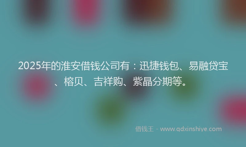 2025年的淮安借钱公司有：迅捷钱包、易融贷宝、榕贝、吉祥购、紫晶分期等。