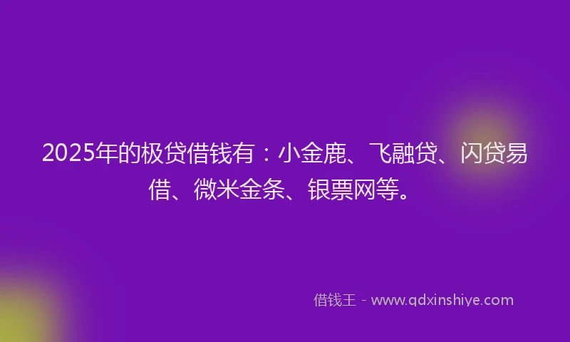 2025年的极贷借钱有：小金鹿、飞融贷、闪贷易借、微米金条、银票网等。