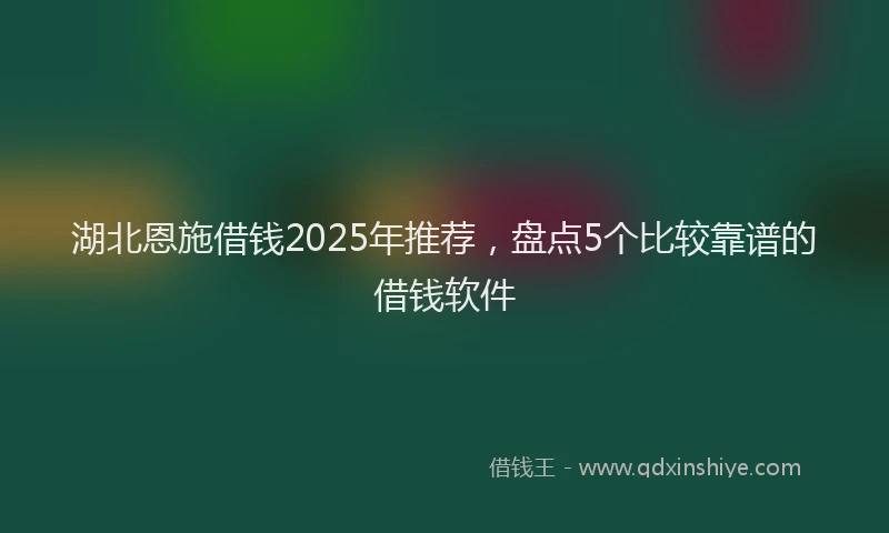 湖北恩施借钱2025年推荐，盘点5个比较靠谱的借钱软件