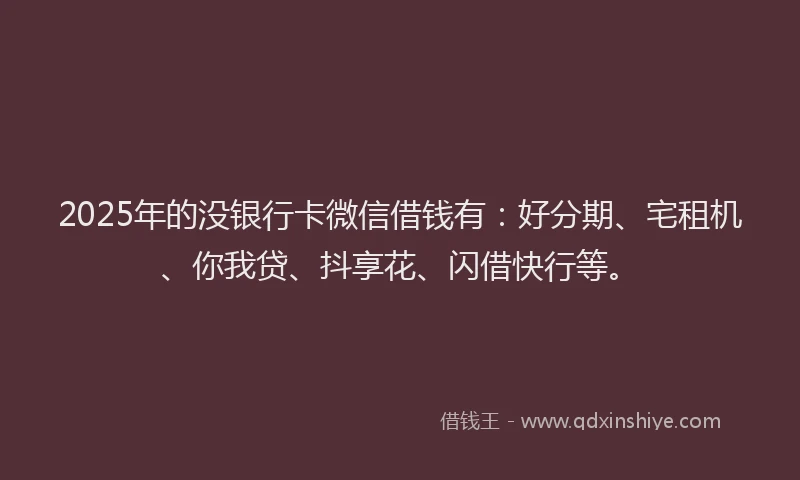 2025年的没银行卡微信借钱有：好分期、宅租机、你我贷、抖享花、闪借快行等。