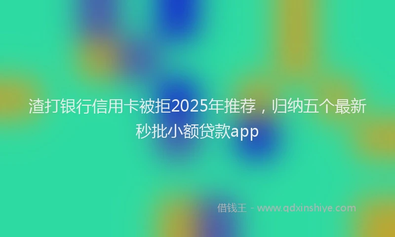 渣打银行信用卡被拒2025年推荐，归纳五个最新秒批小额贷款app