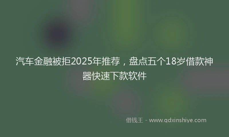 汽车金融被拒2025年推荐，盘点五个18岁借款神器快速下款软件