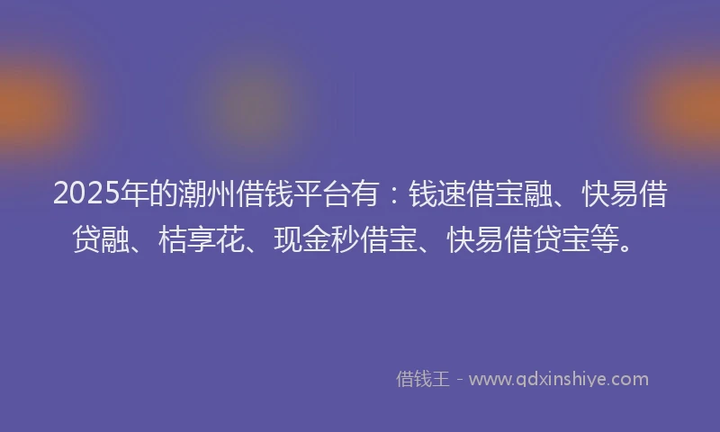 2025年的潮州借钱平台有：钱速借宝融、快易借贷融、桔享花、现金秒借宝、快易借贷宝等。