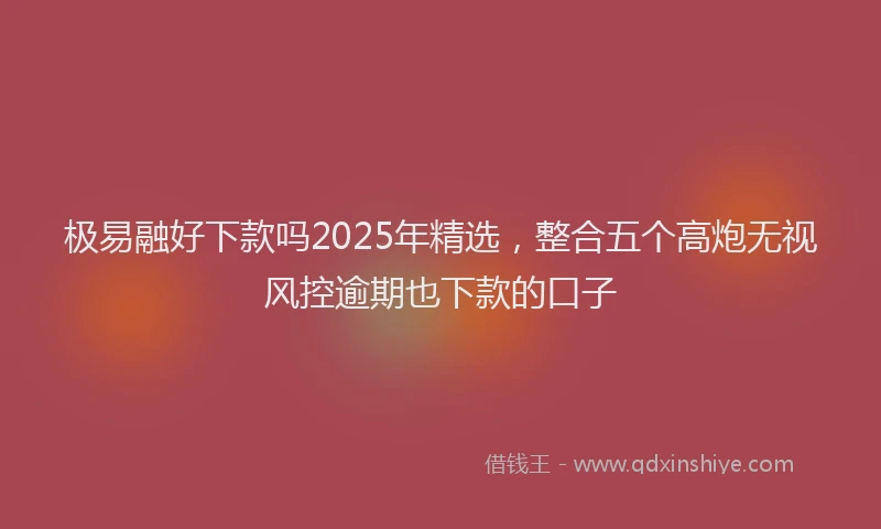 极易融好下款吗2025年精选，整合五个高炮无视风控逾期也下款的口子