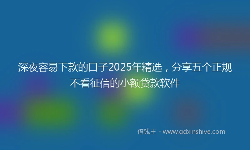 深夜容易下款的口子2025年精选，分享五个正规不看征信的小额贷款软件