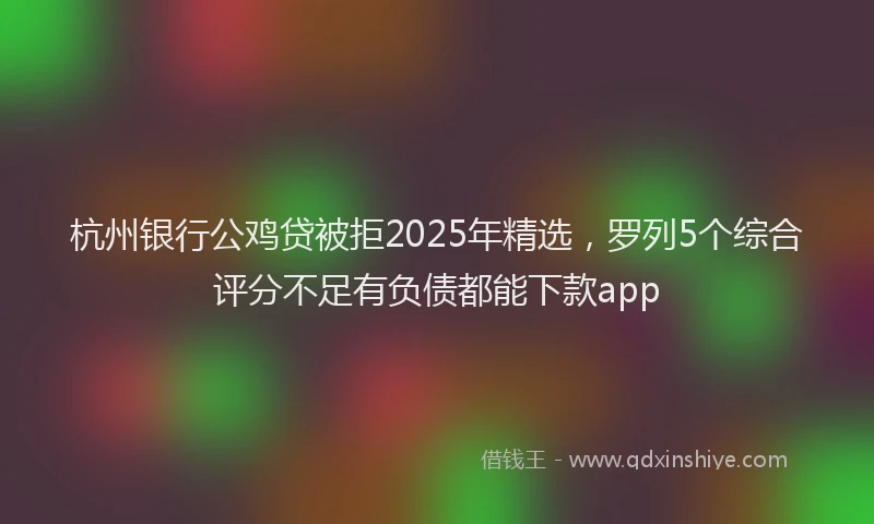 杭州银行公鸡贷被拒2025年精选，罗列5个综合评分不足有负债都能下款app