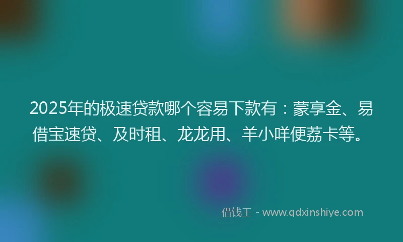 2025年的极速贷款哪个容易下款有：蒙享金、易借宝速贷、及时租、龙龙用、羊小咩便荔卡等。