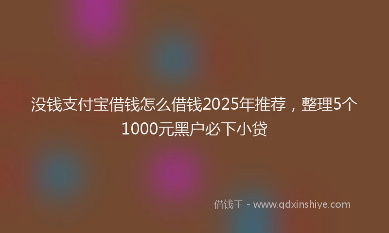 没钱支付宝借钱怎么借钱2025年推荐，整理5个1000元黑户必下小贷