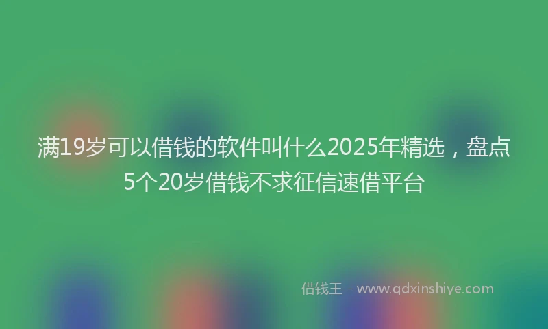 满19岁可以借钱的软件叫什么2025年精选，盘点5个20岁借钱不求征信速借平台