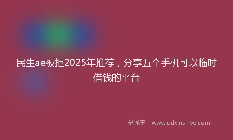 民生ae被拒2025年推荐，分享五个手机可以临时借钱的平台