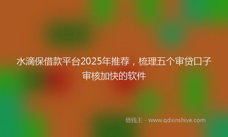 水滴保借款平台2025年推荐，梳理五个审贷口子审核加快的软件