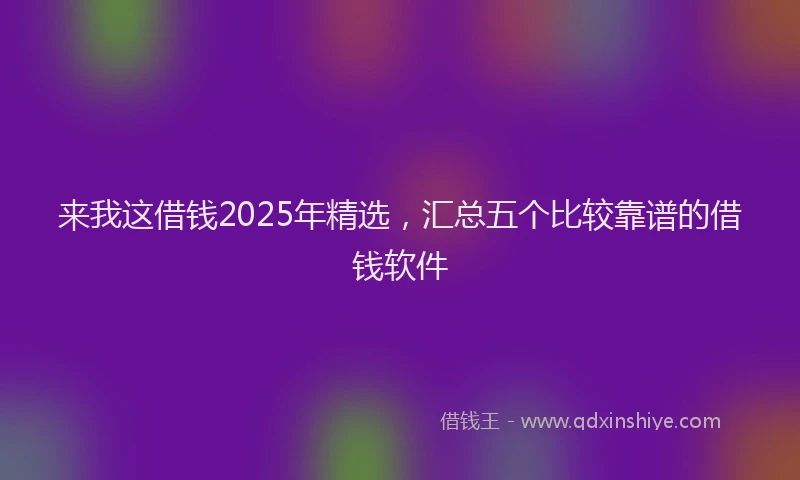来我这借钱2025年精选，汇总五个比较靠谱的借钱软件