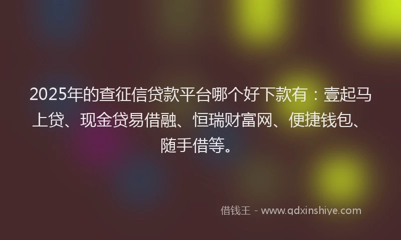 2025年的查征信贷款平台哪个好下款有：壹起马上贷、现金贷易借融、恒瑞财富网、便捷钱包、随手借等。