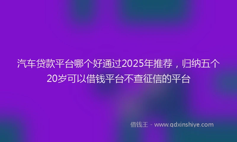 汽车贷款平台哪个好通过2025年推荐，归纳五个20岁可以借钱平台不查征信的平台