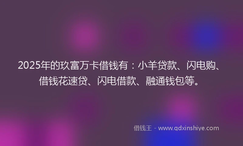 2025年的玖富万卡借钱有：小羊贷款、闪电购、借钱花速贷、闪电借款、融通钱包等。