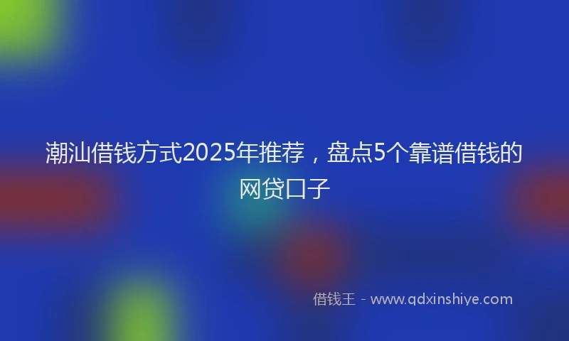 潮汕借钱方式2025年推荐，盘点5个靠谱借钱的网贷口子