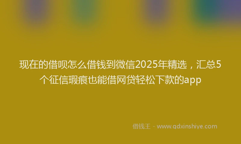 现在的借呗怎么借钱到微信2025年精选，汇总5个征信瑕疵也能借网贷轻松下款的app