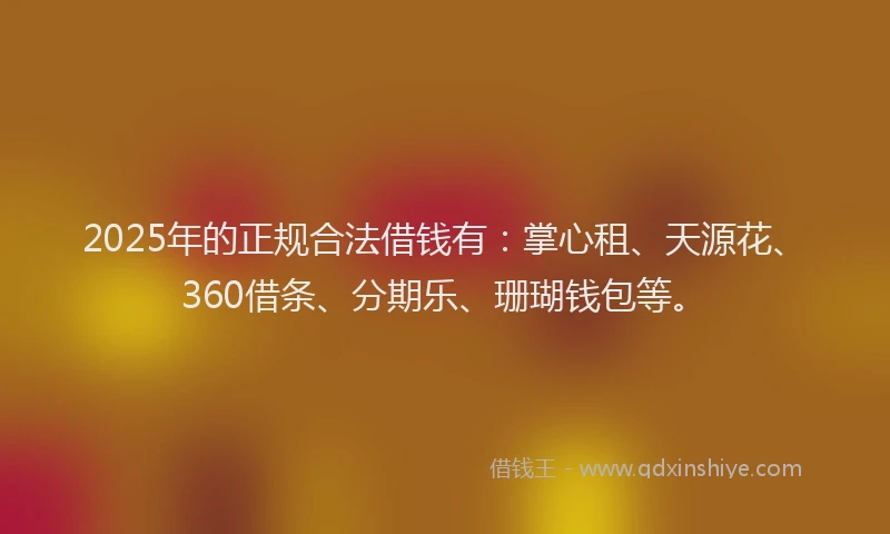 2025年的正规合法借钱有：掌心租、天源花、360借条、分期乐、珊瑚钱包等。
