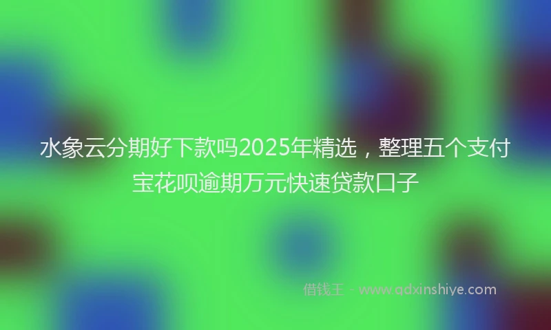 水象云分期好下款吗2025年精选，整理五个支付宝花呗逾期万元快速贷款口子