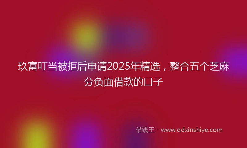玖富叮当被拒后申请2025年精选，整合五个芝麻分负面借款的口子