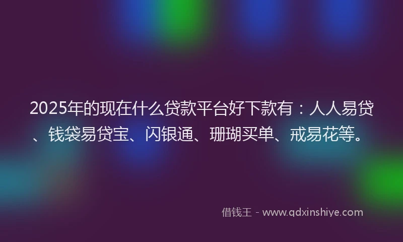 2025年的现在什么贷款平台好下款有：人人易贷、钱袋易贷宝、闪银通、珊瑚买单、戒易花等。