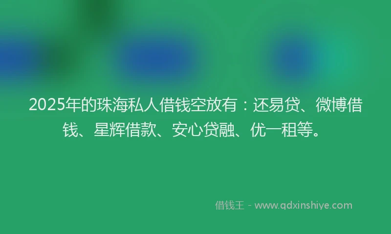 2025年的珠海私人借钱空放有：还易贷、微博借钱、星辉借款、安心贷融、优一租等。