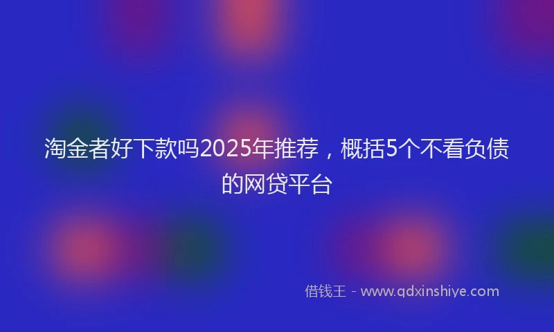 淘金者好下款吗2025年推荐，概括5个不看负债的网贷平台