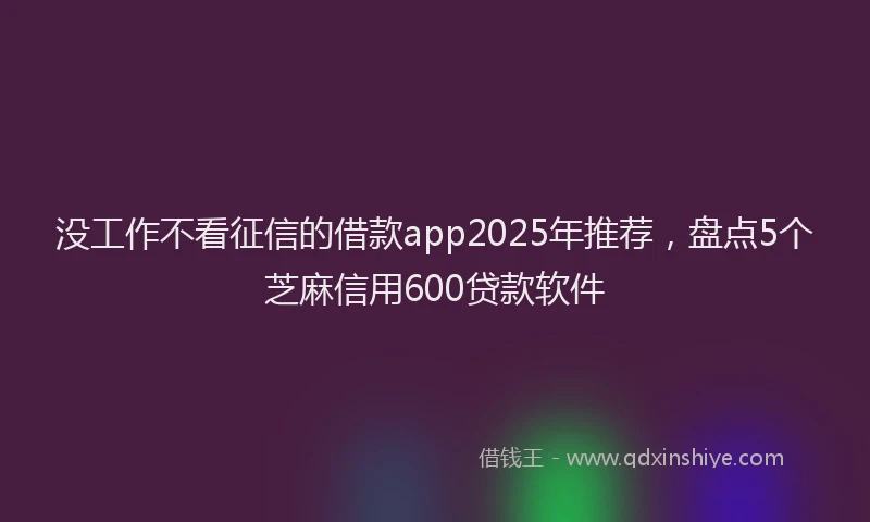 没工作不看征信的借款app2025年推荐，盘点5个芝麻信用600贷款软件