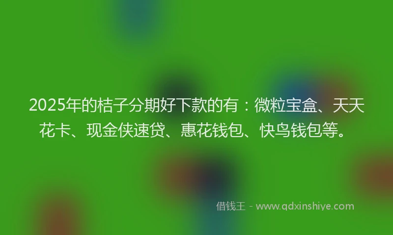 2025年的桔子分期好下款的有：微粒宝盒、天天花卡、现金侠速贷、惠花钱包、快鸟钱包等。