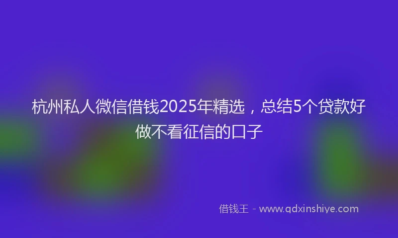 杭州私人微信借钱2025年精选，总结5个贷款好做不看征信的口子