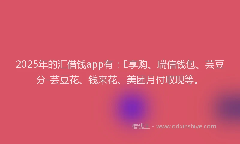 2025年的汇借钱app有：E享购、瑞信钱包、芸豆分-芸豆花、钱来花、美团月付取现等。